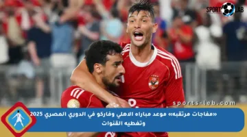 «مفاجآت مرتقبة» موعد مباراة الأهلي وفاركو في الدوري المصري 2025 وتغطية القنوات